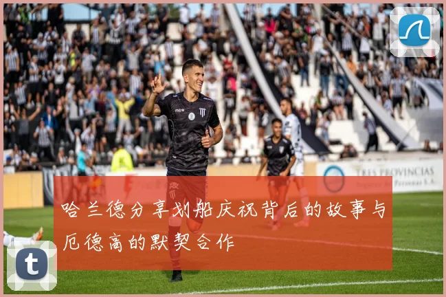 哈兰德分享划船庆祝背后的故事与厄德高的默契合作