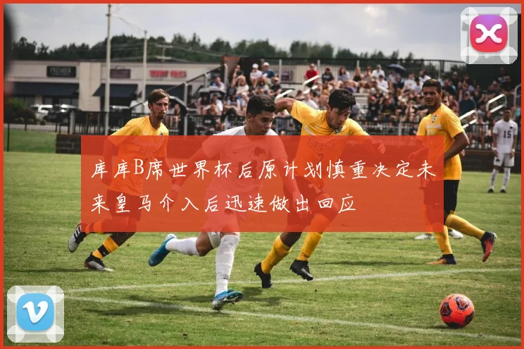 库库B席世界杯后原计划慎重决定未来皇马介入后迅速做出回应