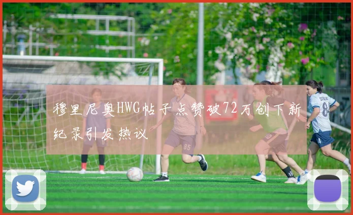 穆里尼奥HWG帖子点赞破72万创下新纪录引发热议