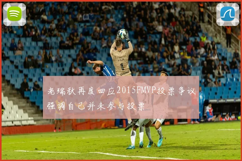 老瑞秋再度回应2015FMVP投票争议强调自己并未参与投票