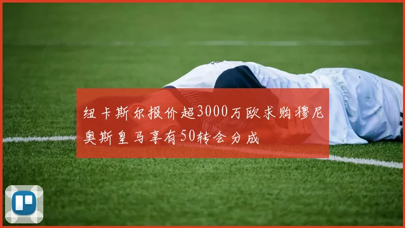 纽卡斯尔报价超3000万欧求购穆尼奥斯皇马享有50转会分成