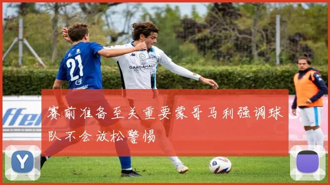 赛前准备至关重要蒙哥马利强调球队不会放松警惕