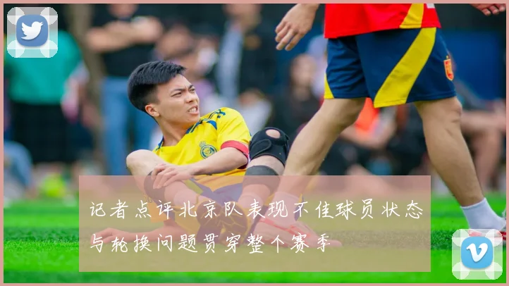 记者点评北京队表现不佳球员状态与轮换问题贯穿整个赛季