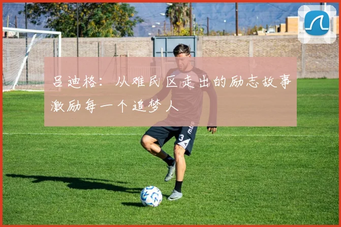 吕迪格：从难民区走出的励志故事激励每一个追梦人