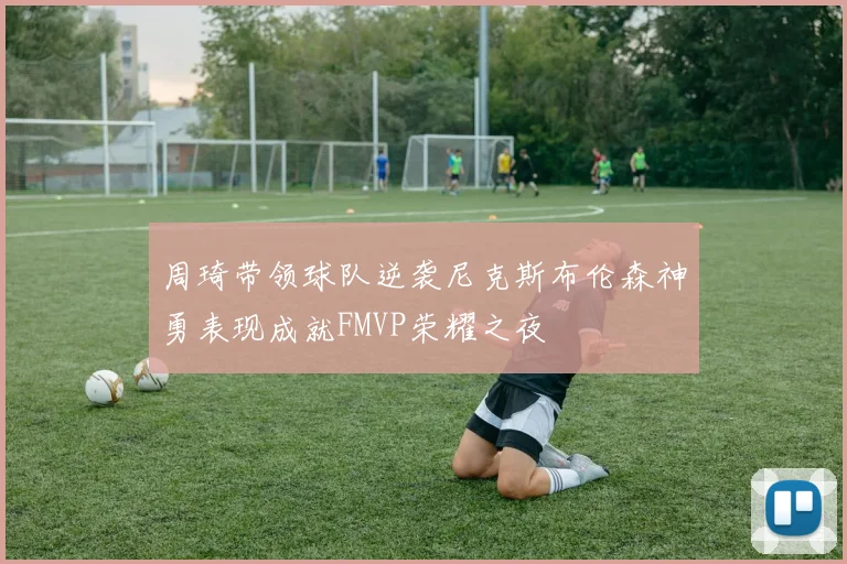 周琦带领球队逆袭尼克斯布伦森神勇表现成就FMVP荣耀之夜