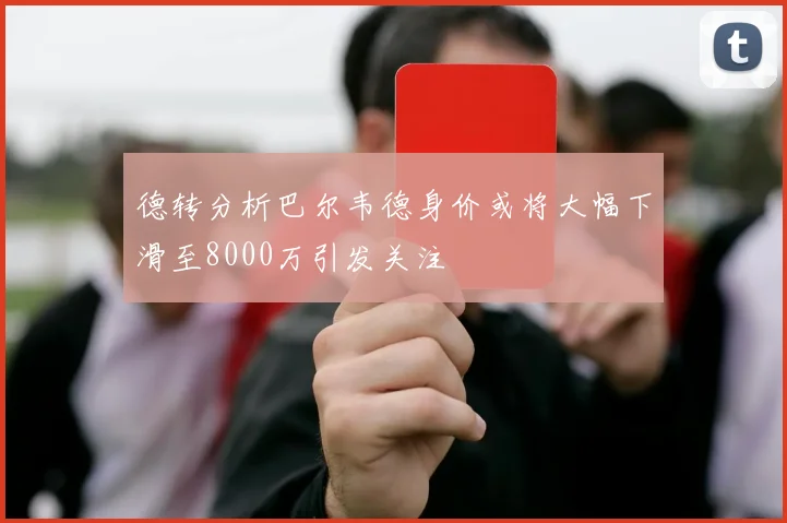 德转分析巴尔韦德身价或将大幅下滑至8000万引发关注