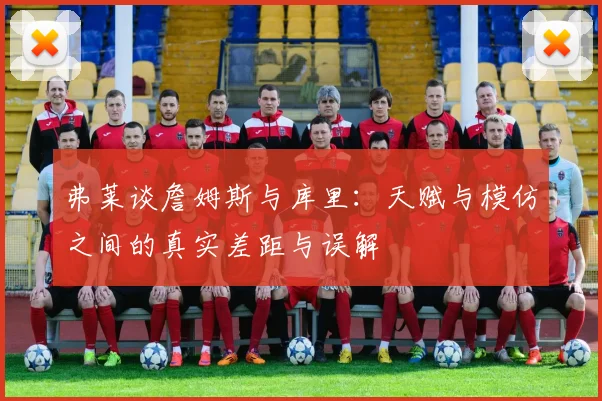 弗莱谈詹姆斯与库里：天赋与模仿之间的真实差距与误解