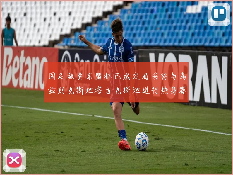 国足放弃东盟杯已成定局或将与乌兹别克斯坦塔吉克斯坦进行热身赛