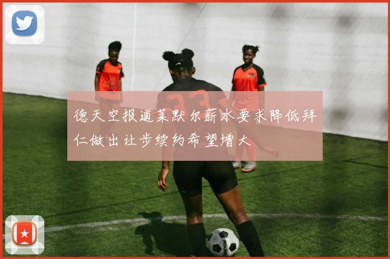 德天空报道莱默尔薪水要求降低拜仁做出让步续约希望增大
