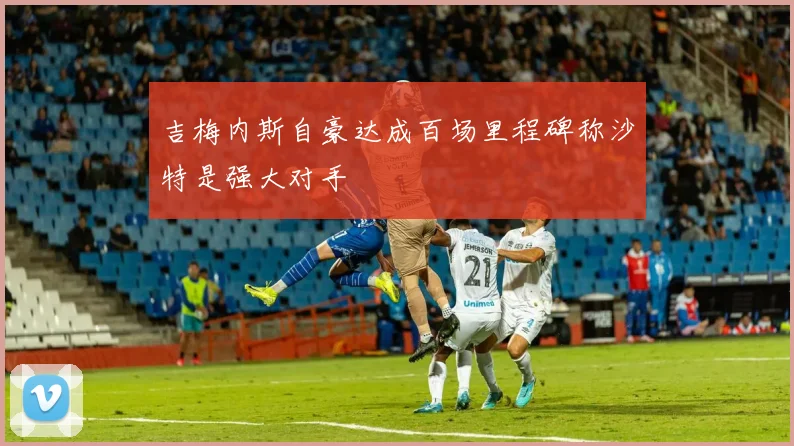 吉梅内斯自豪达成百场里程碑称沙特是强大对手