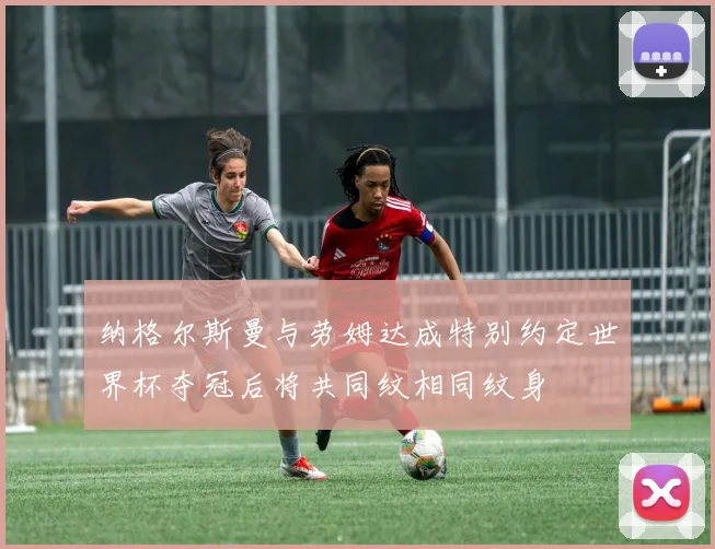 纳格尔斯曼与劳姆达成特别约定世界杯夺冠后将共同纹相同纹身