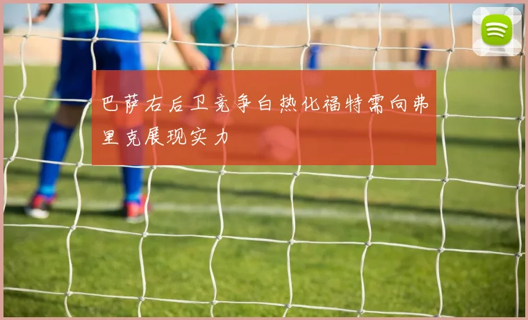 巴萨右后卫竞争白热化福特需向弗里克展现实力