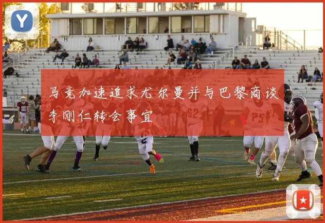 马竞加速追求尤尔曼并与巴黎商谈李刚仁转会事宜