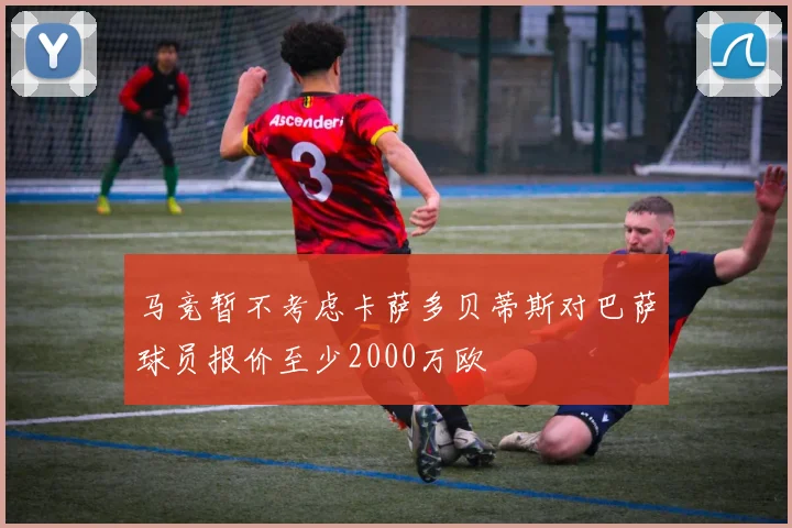 马竞暂不考虑卡萨多贝蒂斯对巴萨球员报价至少2000万欧