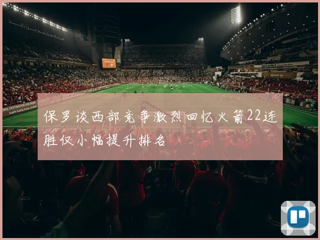 保罗谈西部竞争激烈回忆火箭22连胜仅小幅提升排名