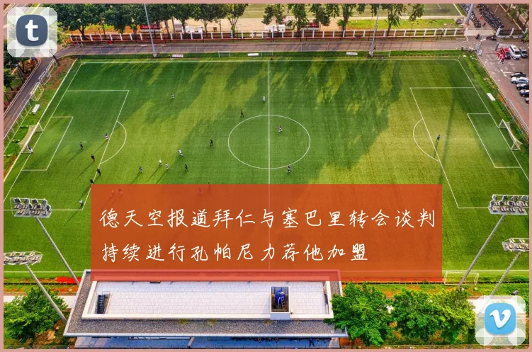 德天空报道拜仁与塞巴里转会谈判持续进行孔帕尼力荐他加盟