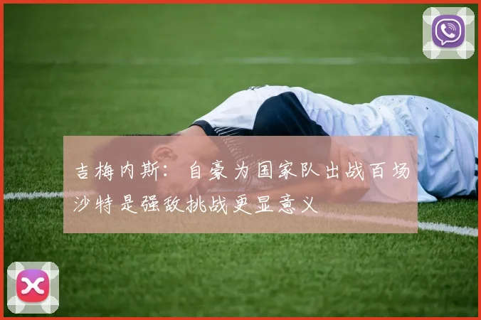 吉梅内斯：自豪为国家队出战百场沙特是强敌挑战更显意义