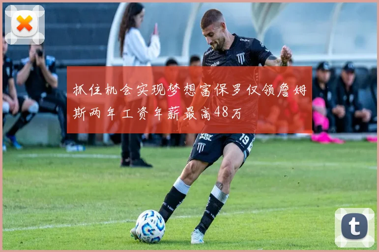 抓住机会实现梦想富保罗仅领詹姆斯两年工资年薪最高48万