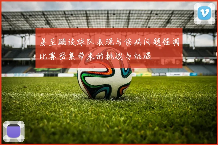 姜至鹏谈球队表现与伤病问题强调比赛密集带来的挑战与机遇