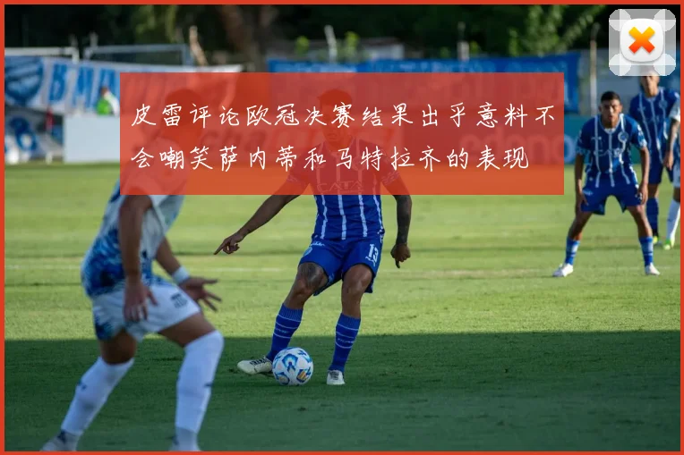 皮雷评论欧冠决赛结果出乎意料不会嘲笑萨内蒂和马特拉齐的表现