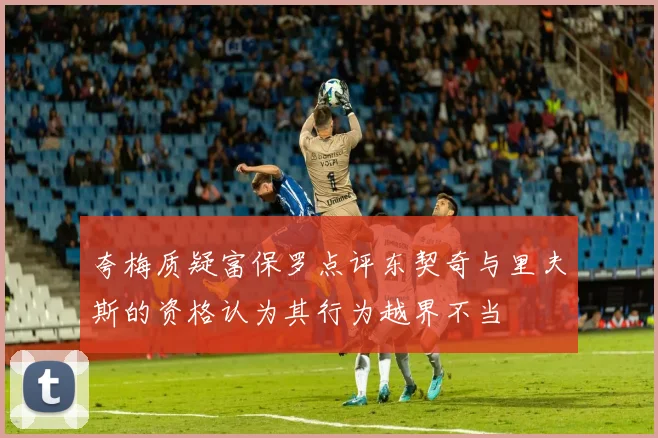 夸梅质疑富保罗点评东契奇与里夫斯的资格认为其行为越界不当